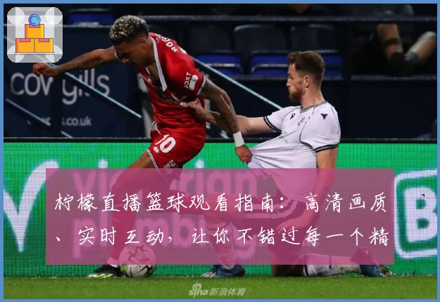 柠檬直播篮球观看指南：高清画质、实时互动，让你不错过每一个精彩瞬间