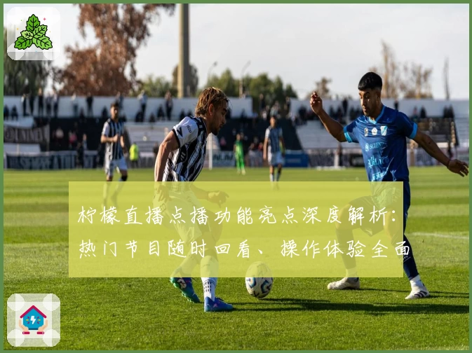 柠檬直播点播功能亮点深度解析：热门节目随时回看、操作体验全面升级