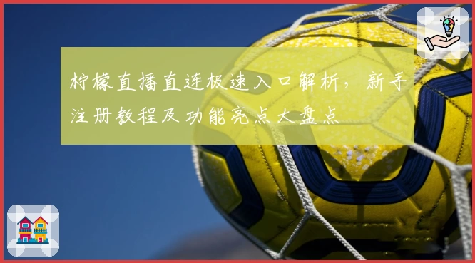 柠檬直播直连极速入口解析，新手注册教程及功能亮点大盘点