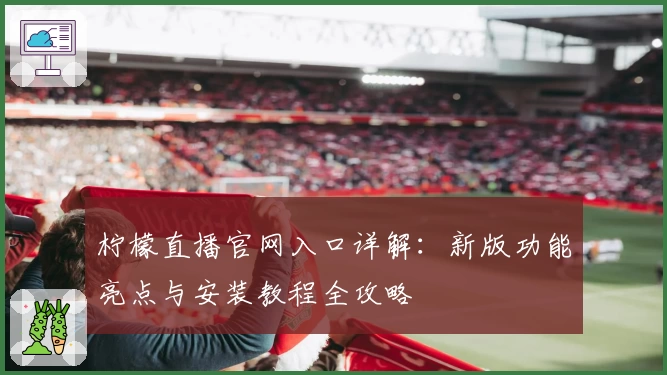 柠檬直播官网入口详解：新版功能亮点与安装教程全攻略
