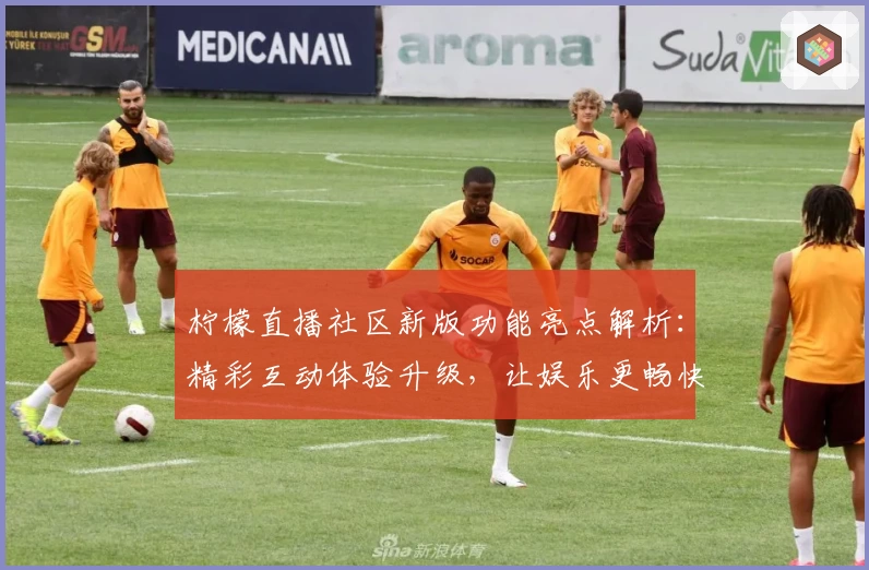 柠檬直播社区新版功能亮点解析:精彩互动体验升级,让娱乐更畅快