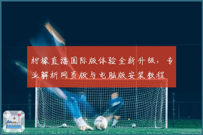 柠檬直播国际版体验全新升级，专业解析网页版与电脑版安装教程