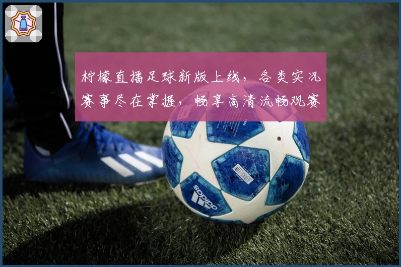柠檬直播足球新版上线，各类实况赛事尽在掌握，畅享高清流畅观赛体验