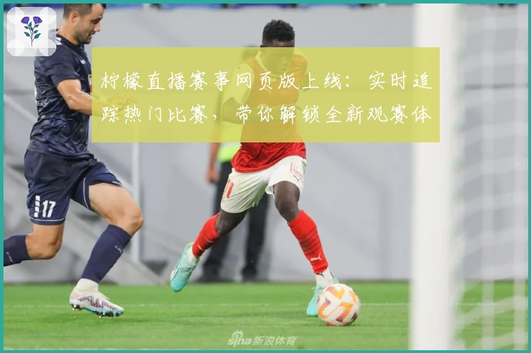 柠檬直播赛事网页版上线：实时追踪热门比赛，带你解锁全新观赛体验