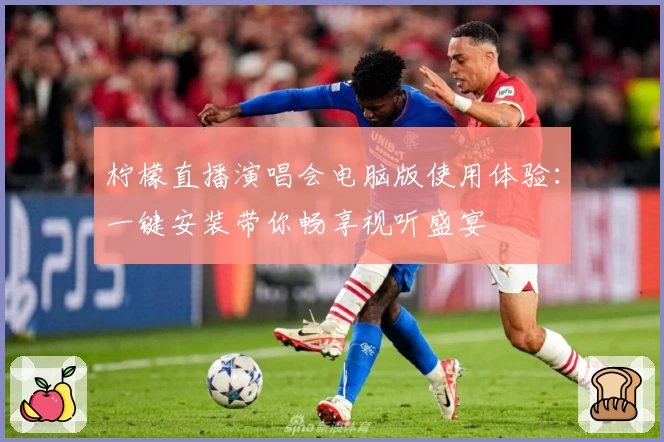 柠檬直播演唱会电脑版使用体验：一键安装带你畅享视听盛宴