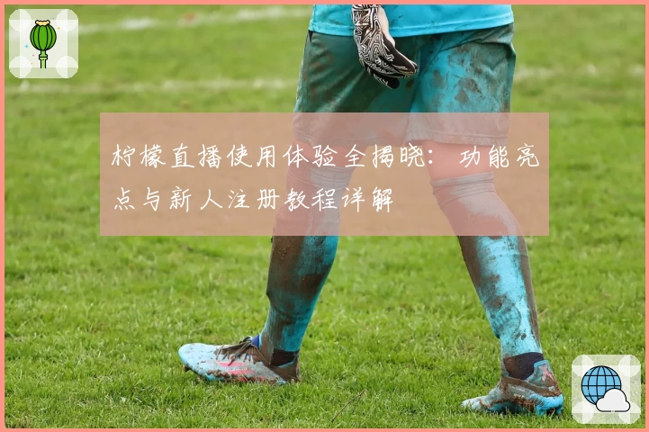 柠檬直播使用体验全揭晓：功能亮点与新人注册教程详解