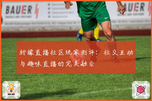 柠檬直播社区玩家测评：社交互动与趣味直播的完美融合
