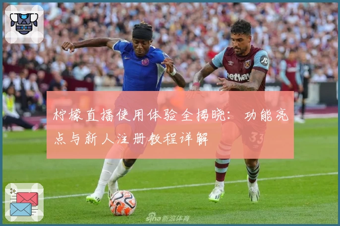 柠檬直播使用体验全揭晓：功能亮点与新人注册教程详解