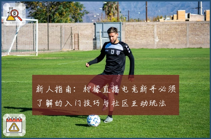 新人指南:柠檬直播电竞新手必须了解的入门技巧与社区互动玩法