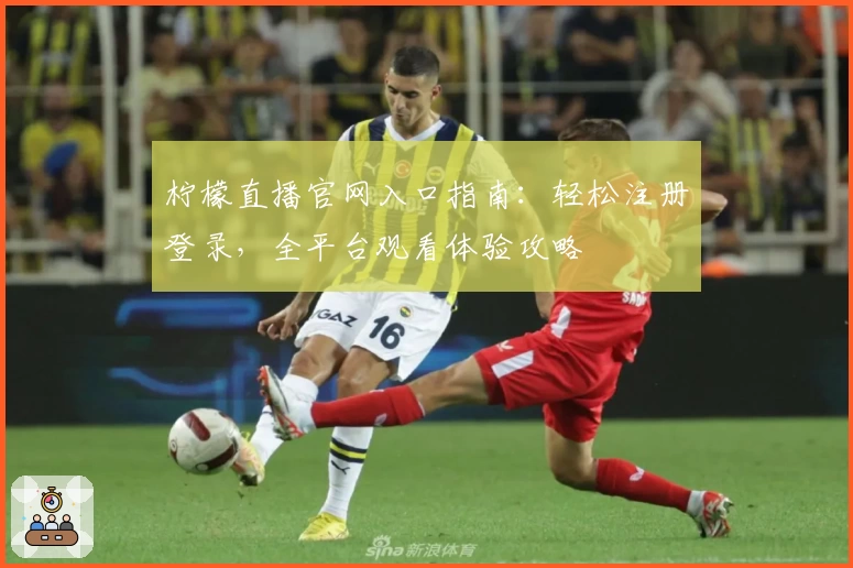 柠檬直播官网入口指南：轻松注册登录，全平台观看体验攻略