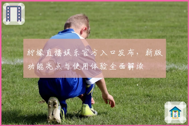 柠檬直播娱乐官方入口发布，新版功能亮点与使用体验全面解读