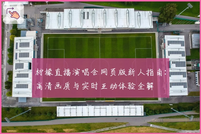 柠檬直播演唱会网页版新人指南：高清画质与实时互动体验全解