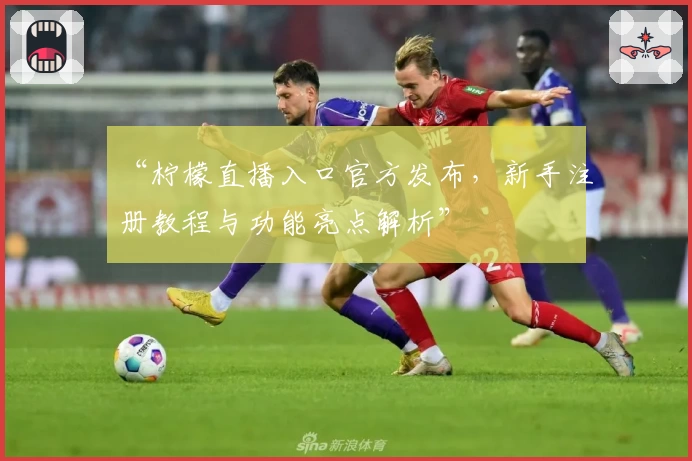 “柠檬直播入口官方发布，新手注册教程与功能亮点解析”