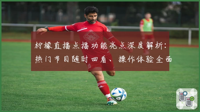 柠檬直播点播功能亮点深度解析：热门节目随时回看、操作体验全面升级
