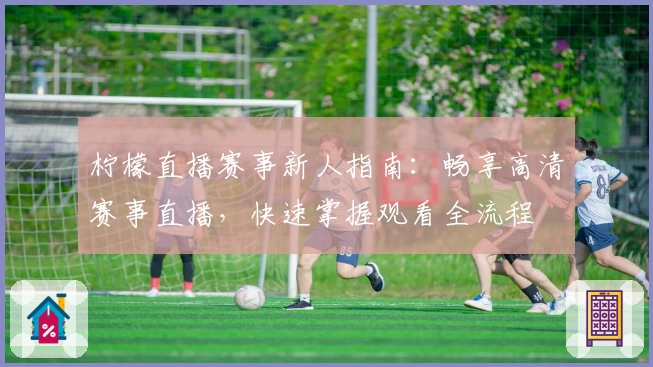 柠檬直播赛事新人指南：畅享高清赛事直播，快速掌握观看全流程
