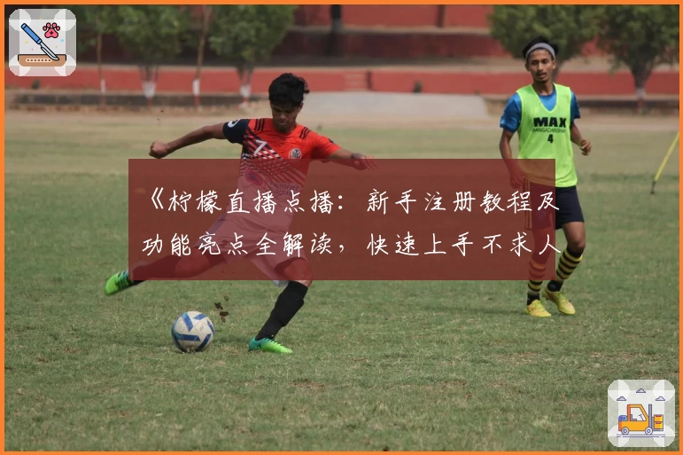 《柠檬直播点播：新手注册教程及功能亮点全解读，快速上手不求人》