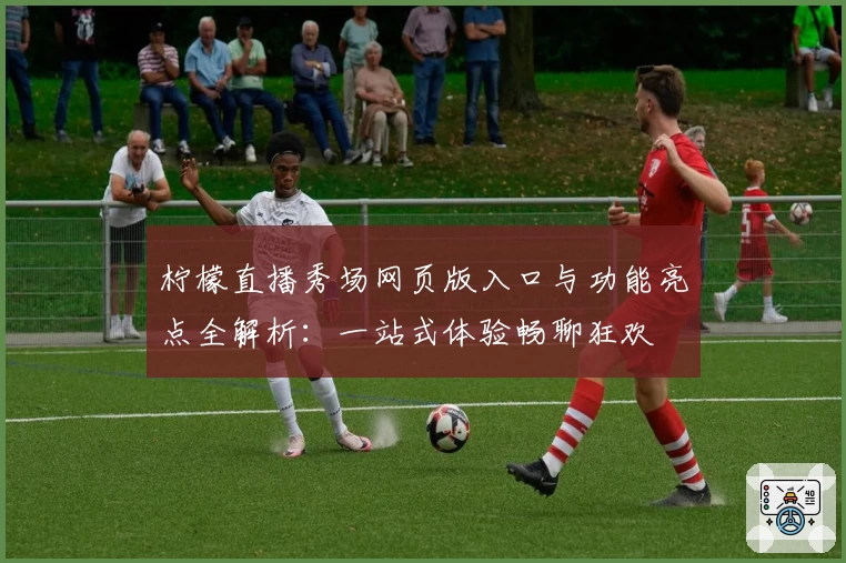 柠檬直播秀场网页版入口与功能亮点全解析:一站式体验畅聊狂欢