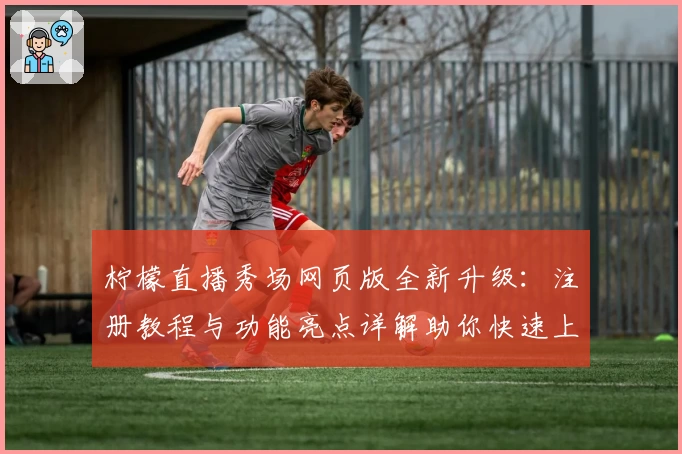 柠檬直播秀场网页版全新升级：注册教程与功能亮点详解助你快速上手