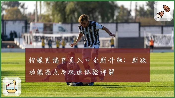 柠檬直播首页入口全新升级：新版功能亮点与极速体验详解