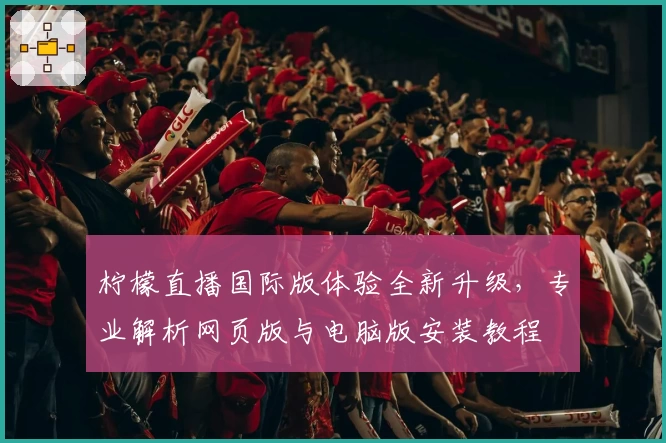 柠檬直播国际版体验全新升级，专业解析网页版与电脑版安装教程