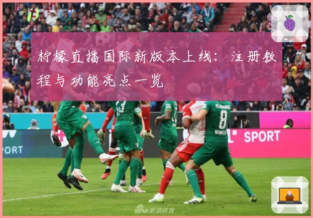 柠檬直播国际新版本上线:注册教程与功能亮点一览