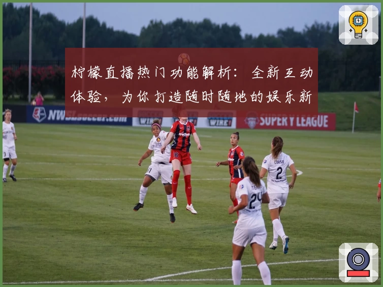 柠檬直播热门功能解析：全新互动体验，为你打造随时随地的娱乐新方式