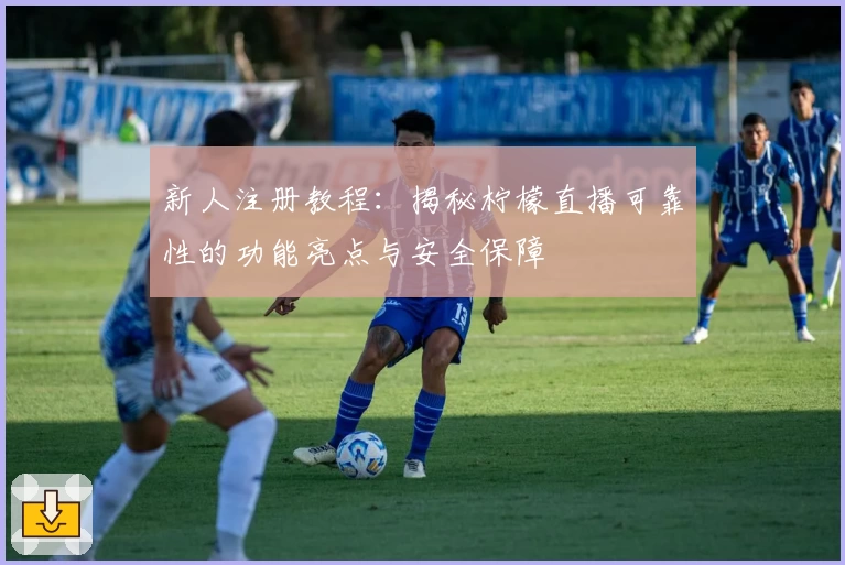 新人注册教程:揭秘柠檬直播可靠性的功能亮点与安全保障