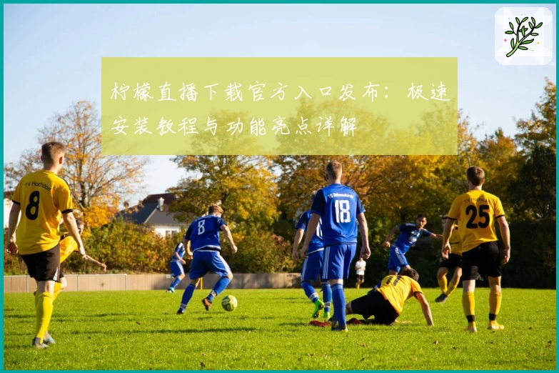 柠檬直播下载官方入口发布：极速安装教程与功能亮点详解