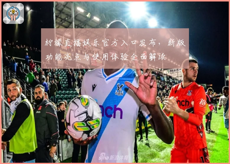 柠檬直播娱乐官方入口发布，新版功能亮点与使用体验全面解读