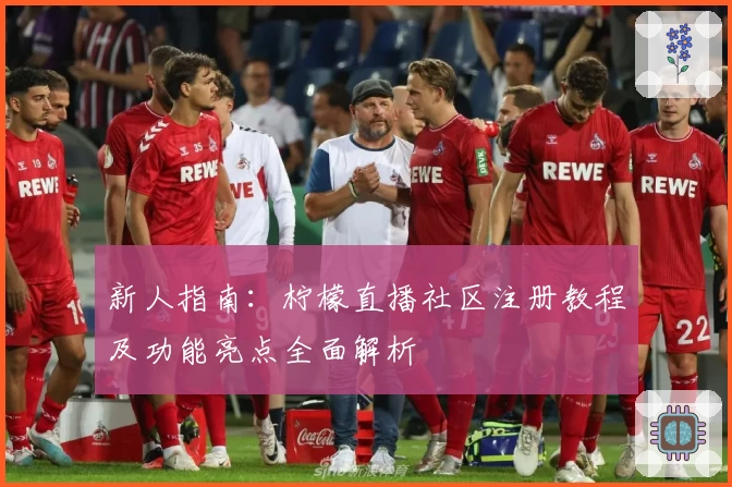 新人指南：柠檬直播社区注册教程及功能亮点全面解析