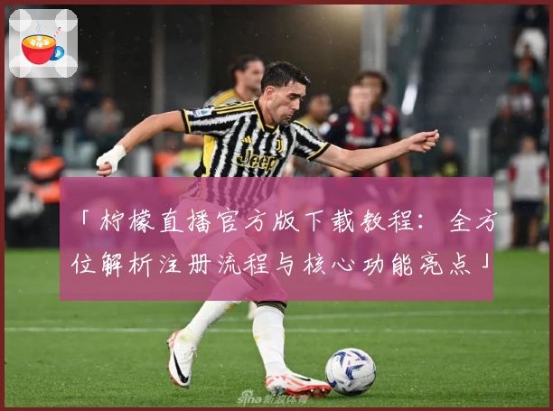「柠檬直播官方版下载教程：全方位解析注册流程与核心功能亮点」