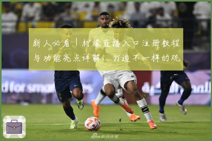 新人必看｜柠檬直播入口注册教程与功能亮点详解，打造不一样的观影体验