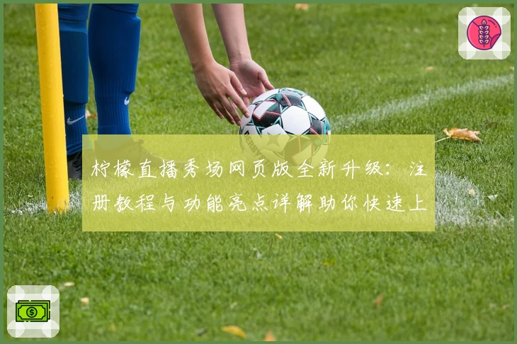 柠檬直播秀场网页版全新升级：注册教程与功能亮点详解助你快速上手