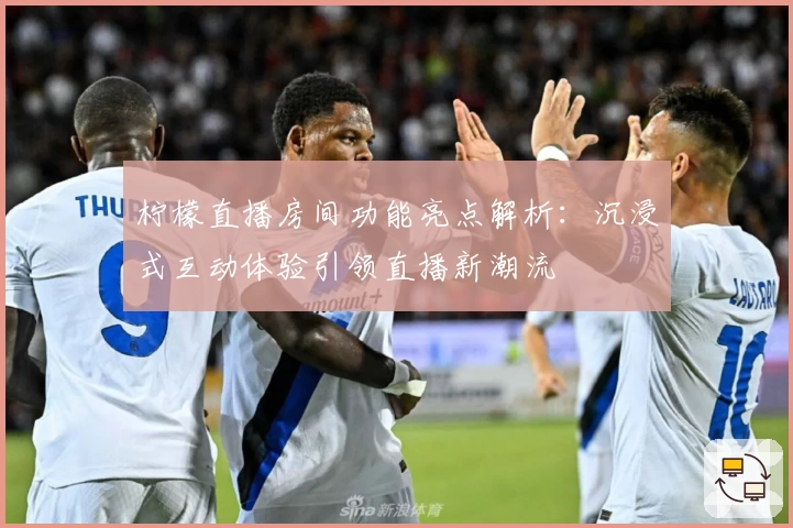 柠檬直播房间功能亮点解析：沉浸式互动体验引领直播新潮流