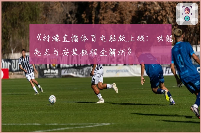 《柠檬直播体育电脑版上线:功能亮点与安装教程全解析》