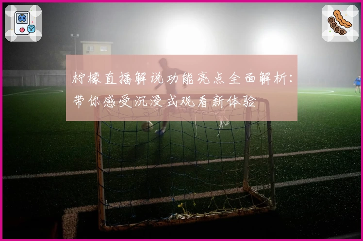 柠檬直播解说功能亮点全面解析：带你感受沉浸式观看新体验