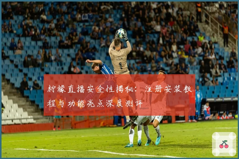 柠檬直播安全性揭秘：注册安装教程与功能亮点深度测评