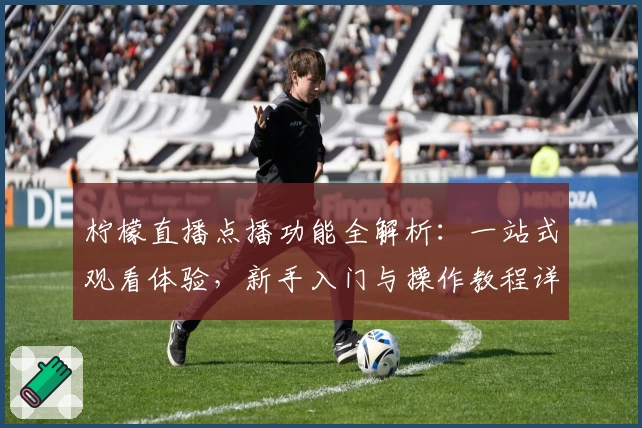 柠檬直播点播功能全解析：一站式观看体验，新手入门与操作教程详解