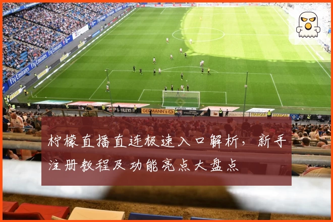 柠檬直播直连极速入口解析，新手注册教程及功能亮点大盘点