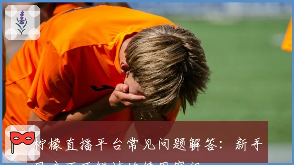 柠檬直播平台常见问题解答：新手用户不可错过的使用窍门