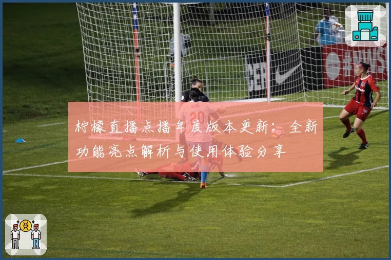 柠檬直播点播年度版本更新:全新功能亮点解析与使用体验分享