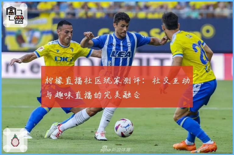 柠檬直播社区玩家测评：社交互动与趣味直播的完美融合