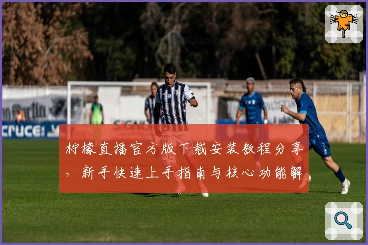 柠檬直播官方版下载安装教程分享，新手快速上手指南与核心功能解析