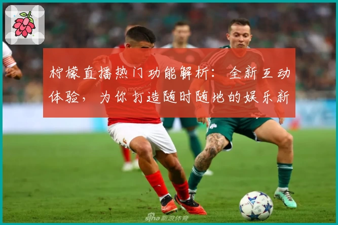 柠檬直播热门功能解析：全新互动体验，为你打造随时随地的娱乐新方式