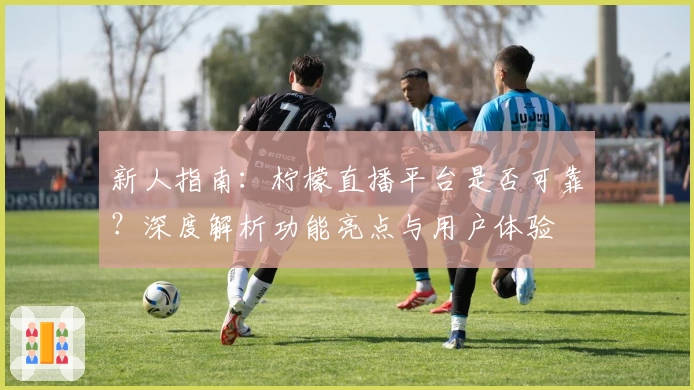新人指南：柠檬直播平台是否可靠？深度解析功能亮点与用户体验