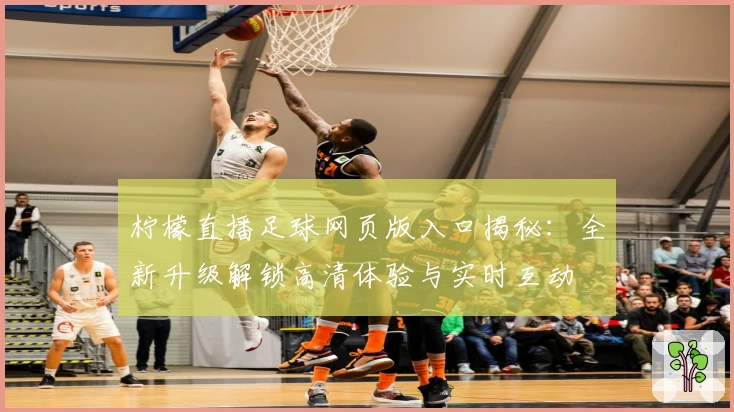 柠檬直播足球网页版入口揭秘：全新升级解锁高清体验与实时互动
