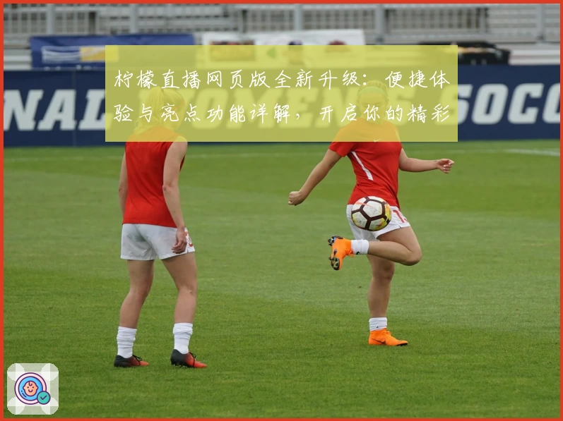 柠檬直播网页版全新升级：便捷体验与亮点功能详解，开启你的精彩互动时光