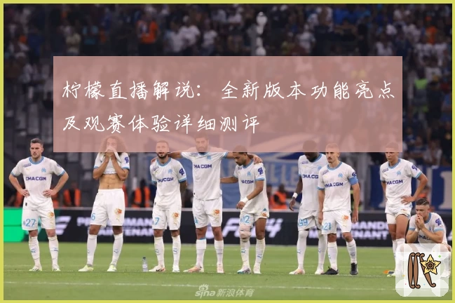 柠檬直播解说:全新版本功能亮点及观赛体验详细测评