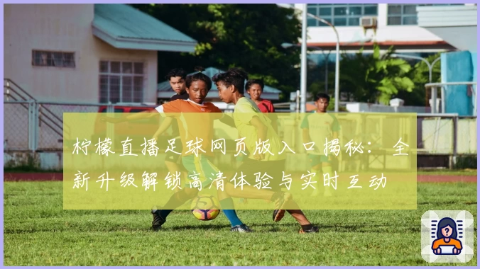 柠檬直播足球网页版入口揭秘：全新升级解锁高清体验与实时互动