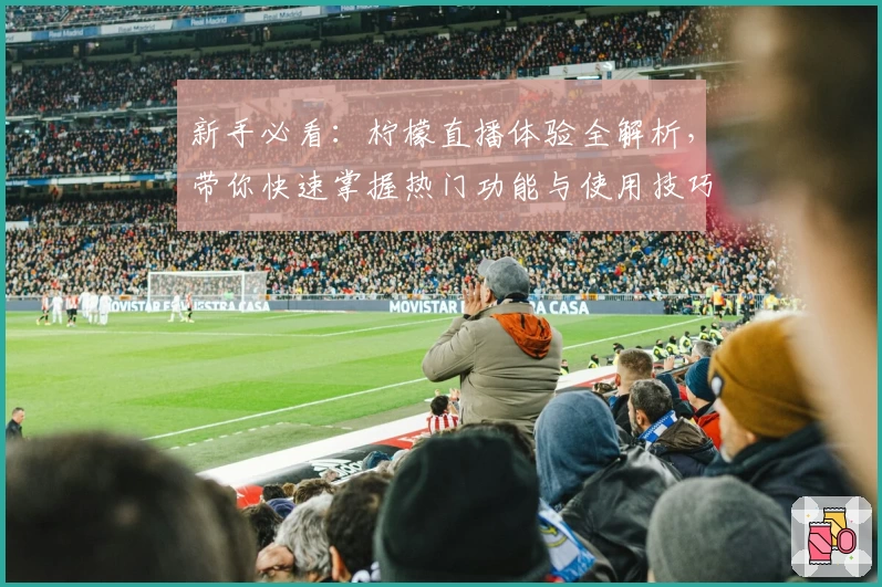 新手必看：柠檬直播体验全解析，带你快速掌握热门功能与使用技巧